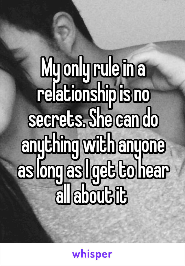 My only rule in a relationship is no secrets. She can do anything with anyone as long as I get to hear all about it 