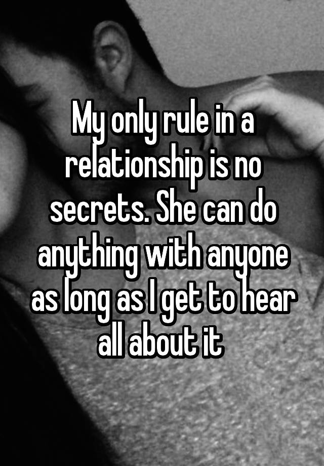 My only rule in a relationship is no secrets. She can do anything with anyone as long as I get to hear all about it 