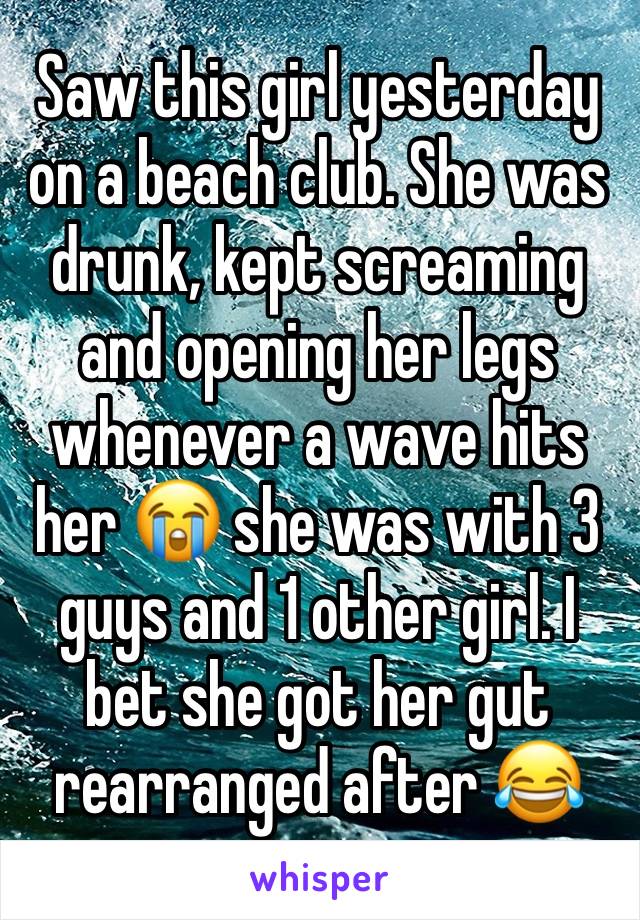 Saw this girl yesterday on a beach club. She was drunk, kept screaming and opening her legs whenever a wave hits her 😭 she was with 3 guys and 1 other girl. I bet she got her gut rearranged after 😂