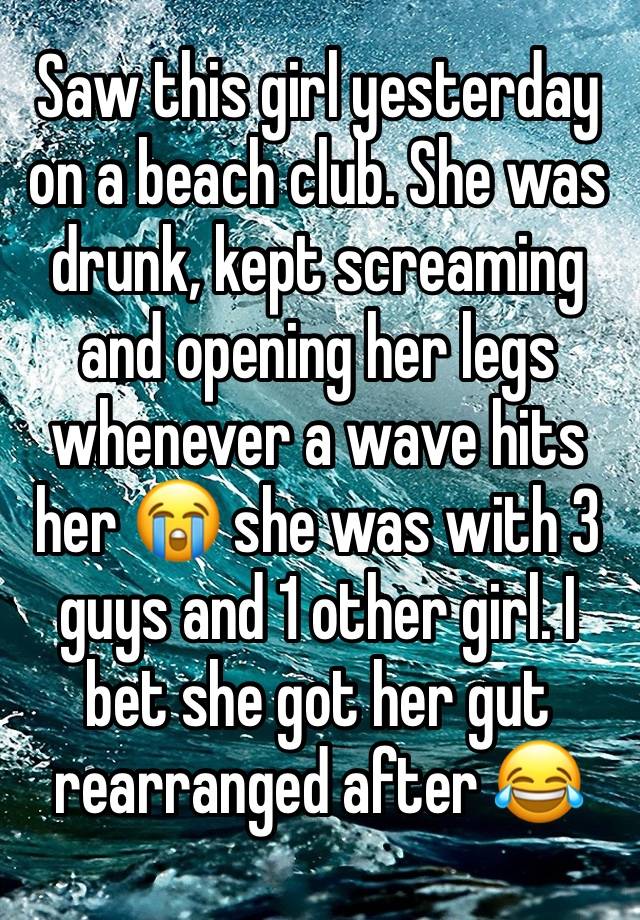 Saw this girl yesterday on a beach club. She was drunk, kept screaming and opening her legs whenever a wave hits her 😭 she was with 3 guys and 1 other girl. I bet she got her gut rearranged after 😂