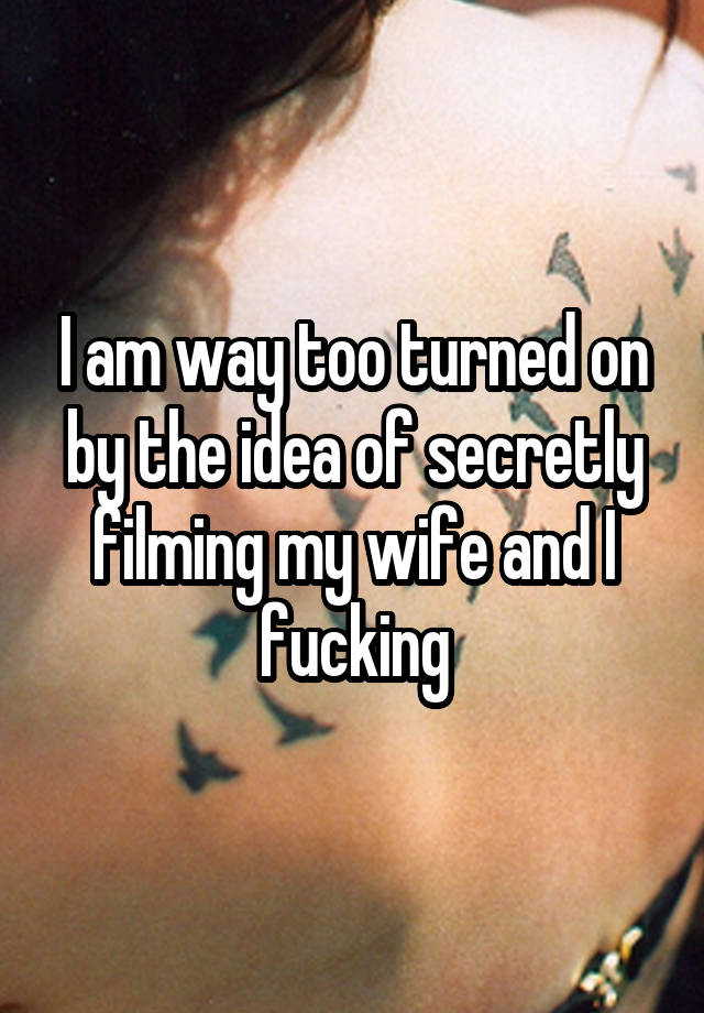 I am way too turned on by the idea of secretly filming my wife and I fucking