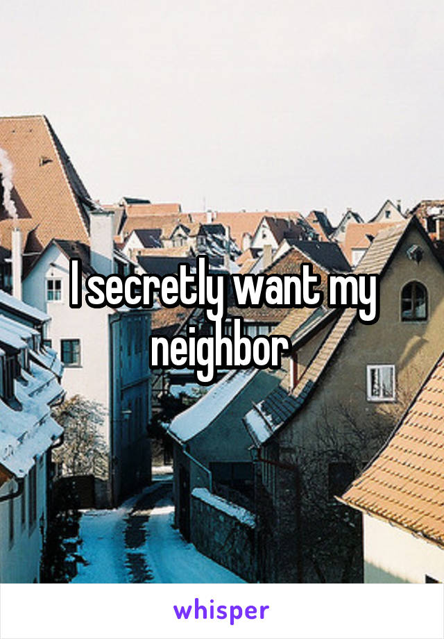 I secretly want my neighbor 