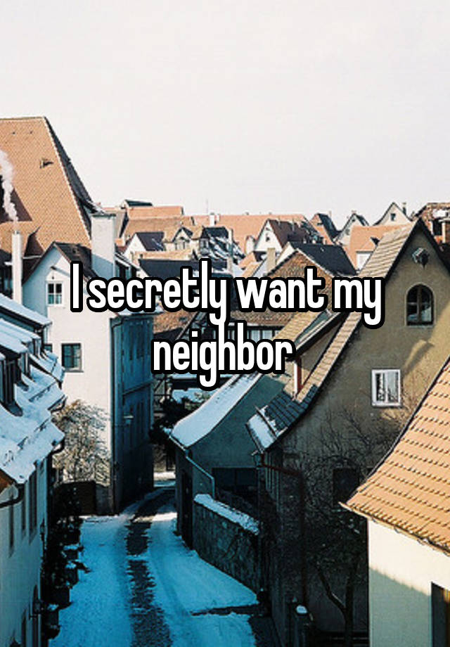 I secretly want my neighbor 