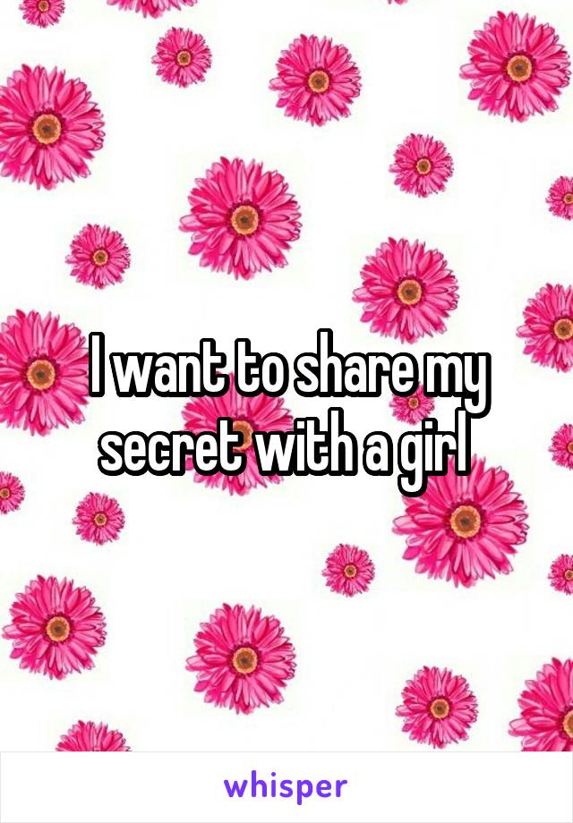 I want to share my secret with a girl 