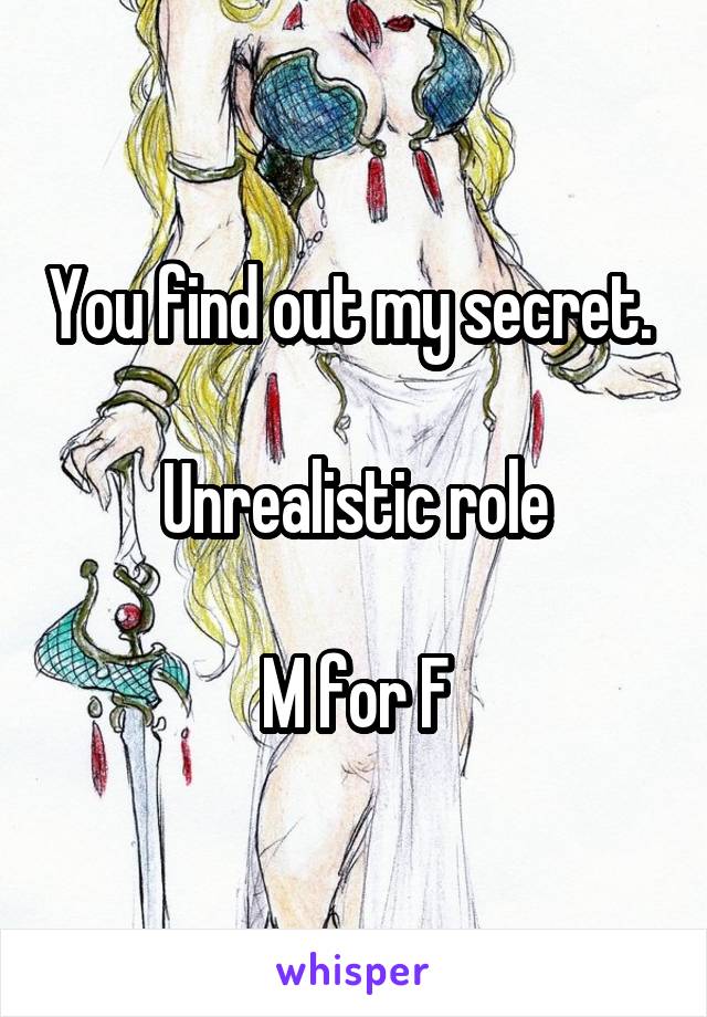 You find out my secret. 

Unrealistic role

M for F