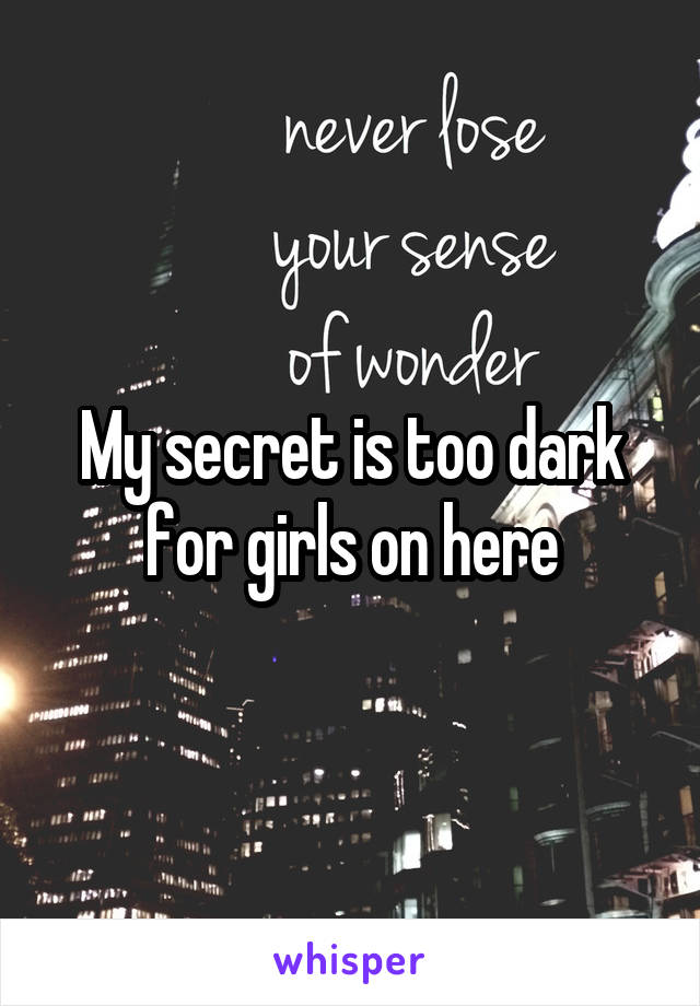 My secret is too dark for girls on here