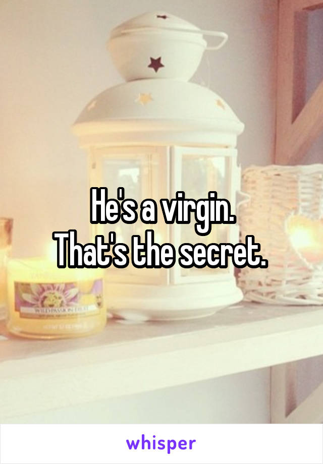 He's a virgin.
That's the secret. 