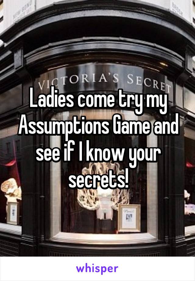 Ladies come try my Assumptions Game and see if I know your secrets!