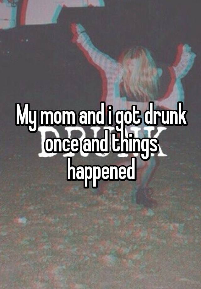 My mom and i got drunk once and things happened