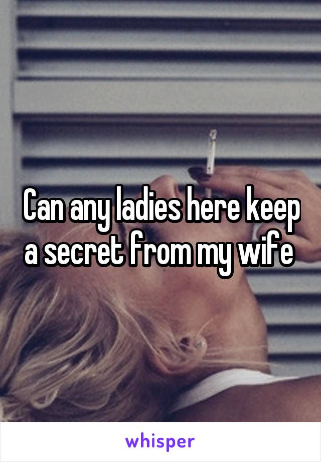 Can any ladies here keep a secret from my wife 