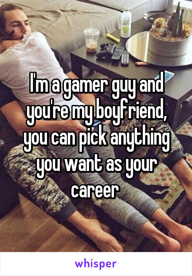 I'm a gamer guy and you're my boyfriend, you can pick anything you want as your career 