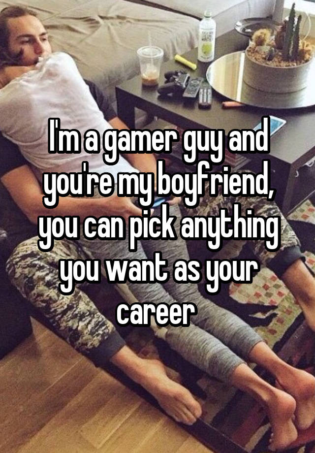 I'm a gamer guy and you're my boyfriend, you can pick anything you want as your career 