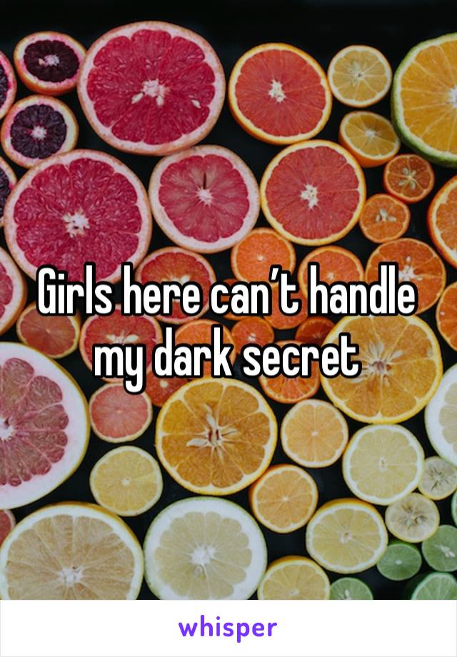 Girls here can’t handle my dark secret