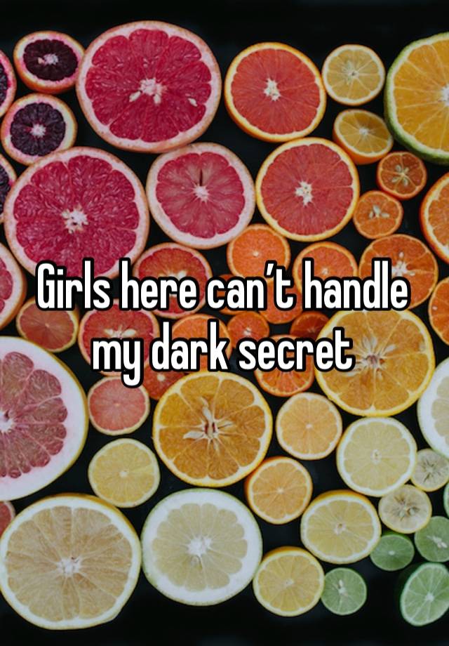 Girls here can’t handle my dark secret