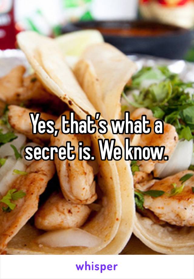 Yes, that’s what a secret is. We know. 