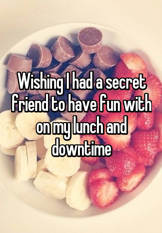 Wishing I had a secret friend to have fun with on my lunch and downtime