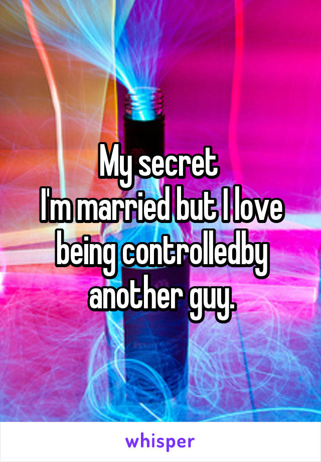 My secret 
I'm married but I love being controlledby another guy.