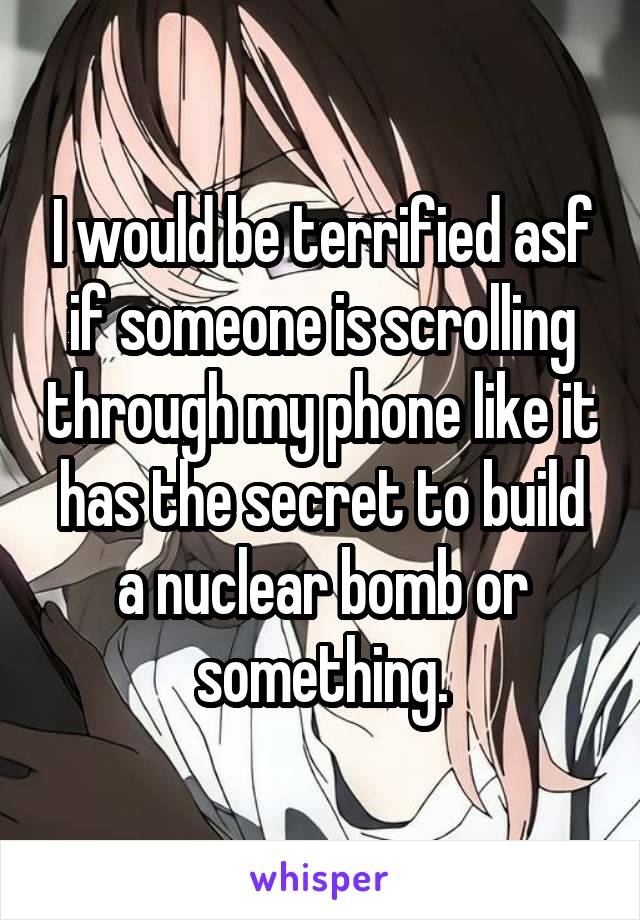 I would be terrified asf if someone is scrolling through my phone like it has the secret to build a nuclear bomb or something.