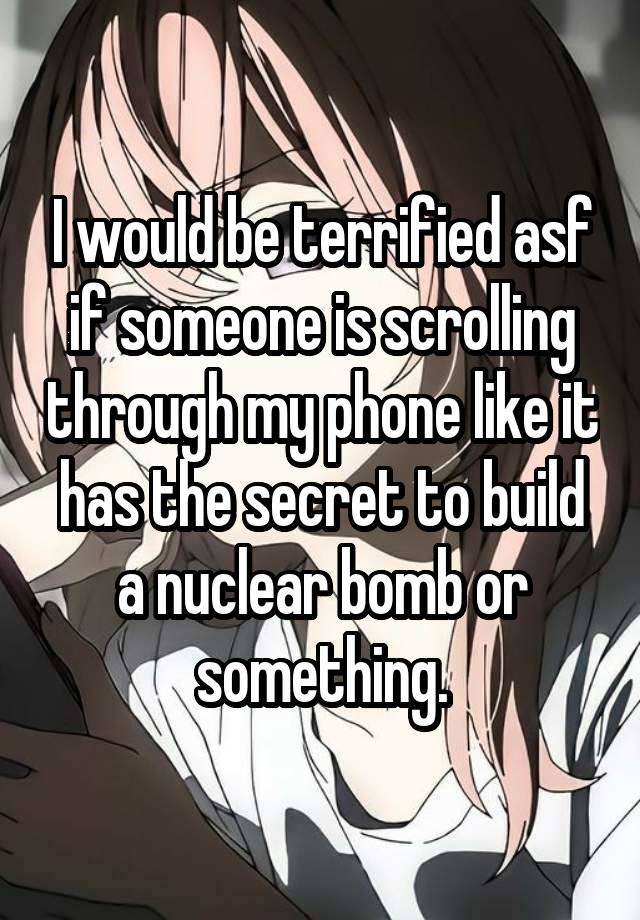 I would be terrified asf if someone is scrolling through my phone like it has the secret to build a nuclear bomb or something.