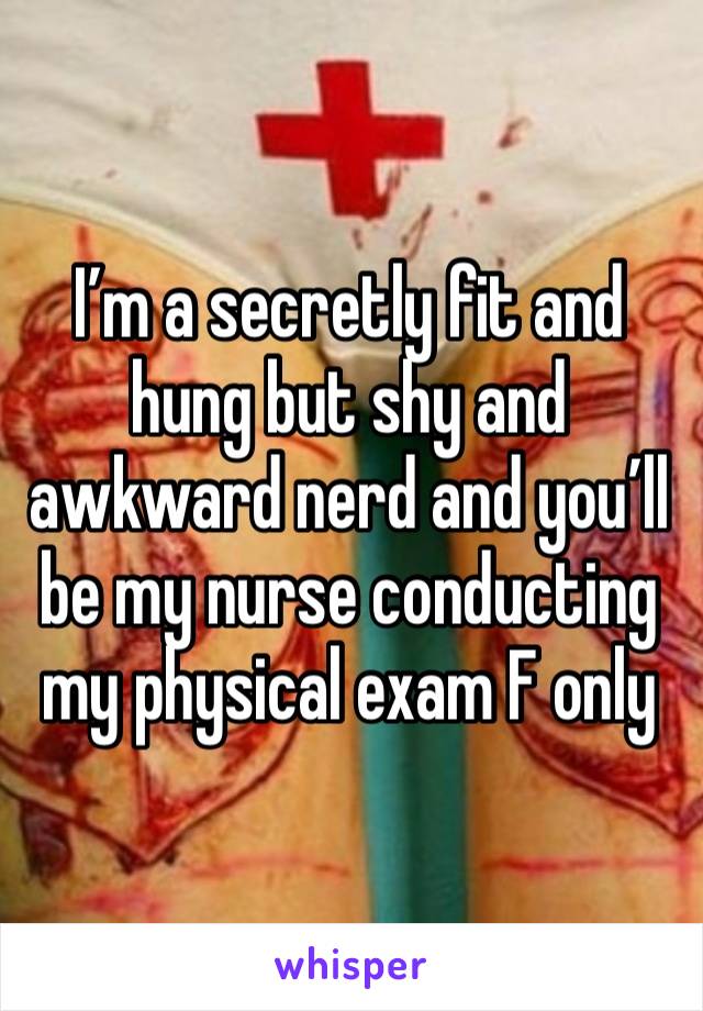 I’m a secretly fit and hung but shy and awkward nerd and you’ll be my nurse conducting my physical exam F only 