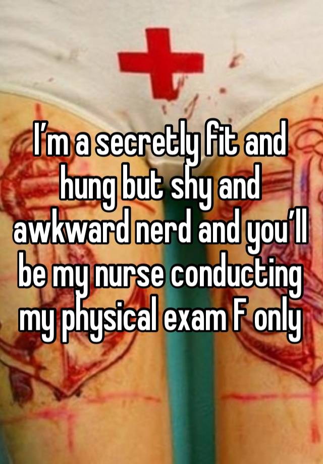 I’m a secretly fit and hung but shy and awkward nerd and you’ll be my nurse conducting my physical exam F only 