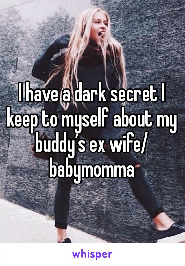 I have a dark secret I keep to myself about my buddy’s ex wife/babymomma 