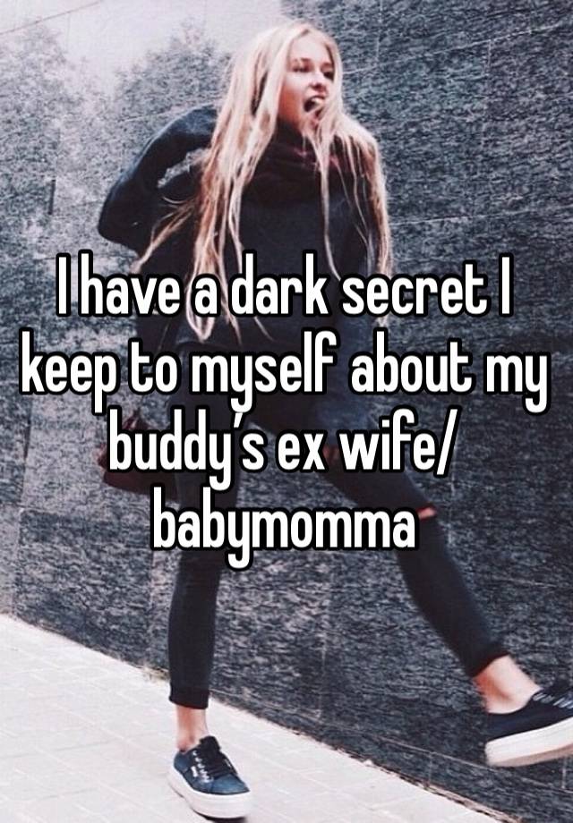 I have a dark secret I keep to myself about my buddy’s ex wife/babymomma 