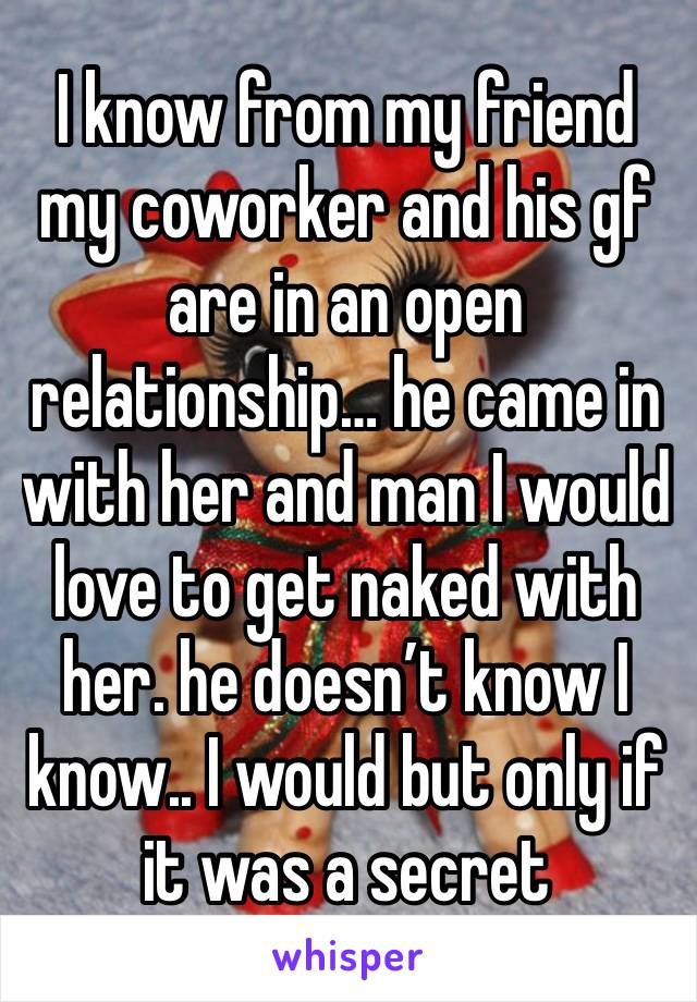 I know from my friend my coworker and his gf are in an open relationship… he came in with her and man I would love to get naked with her. he doesn’t know I know.. I would but only if it was a secret