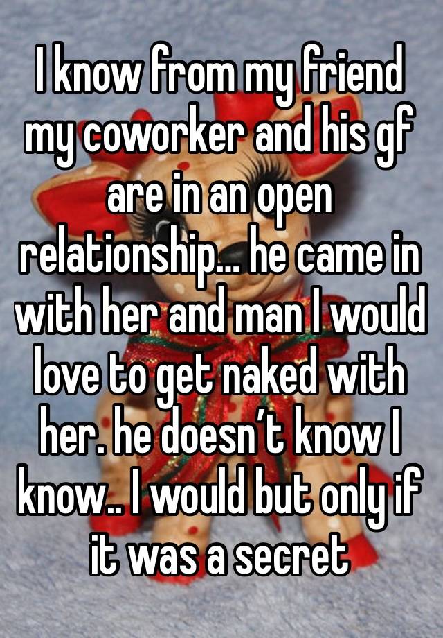 I know from my friend my coworker and his gf are in an open relationship… he came in with her and man I would love to get naked with her. he doesn’t know I know.. I would but only if it was a secret