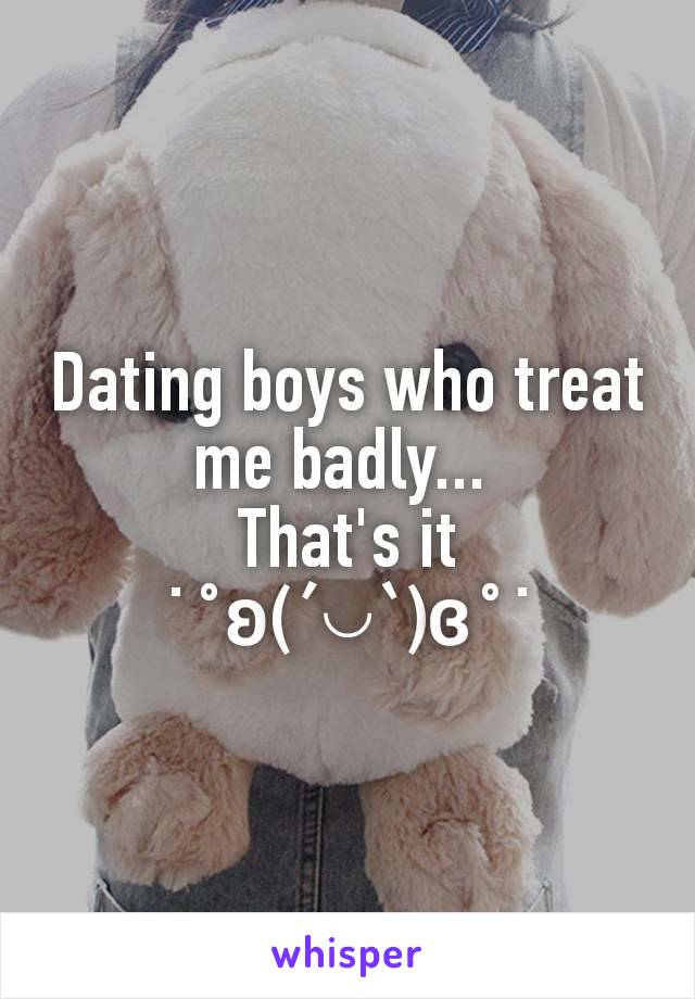 Dating boys who treat me badly... 
That's it ˙˚ʚ(´◡`)ɞ˚˙