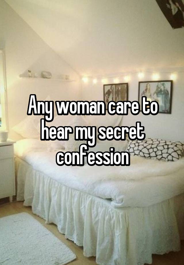 Any woman care to hear my secret confession