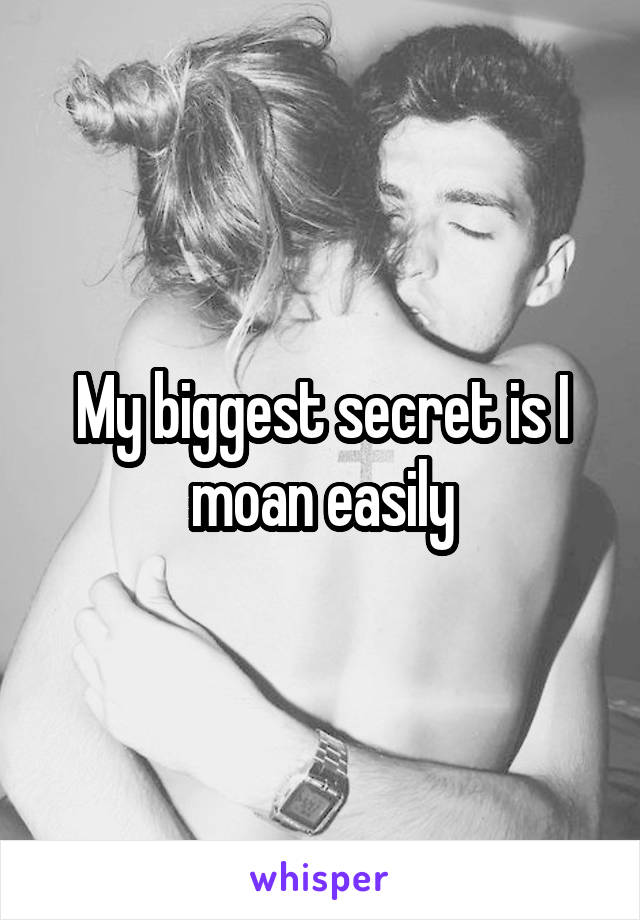 My biggest secret is I moan easily