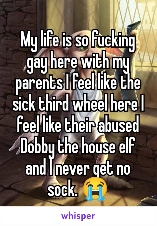 My life is so fucking gay here with my parents I feel like the sick third wheel here I feel like their abused Dobby the house elf and I never get no sock. 😭