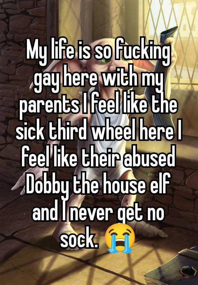 My life is so fucking gay here with my parents I feel like the sick third wheel here I feel like their abused Dobby the house elf and I never get no sock. 😭