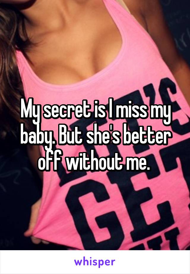 My secret is I miss my baby. But she's better off without me. 