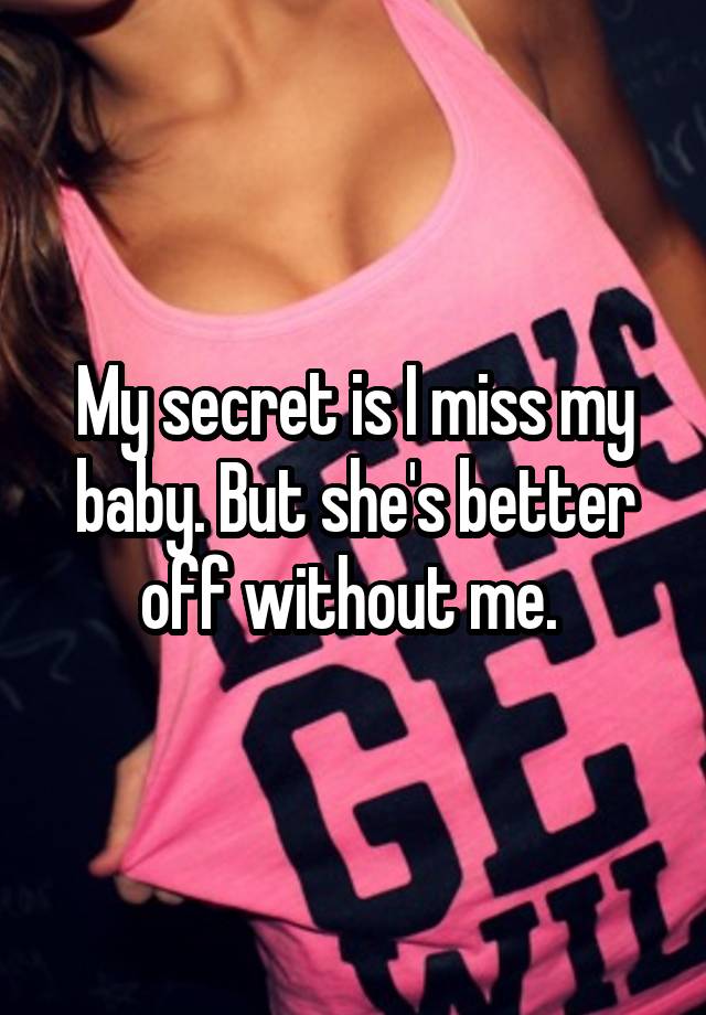 My secret is I miss my baby. But she's better off without me. 