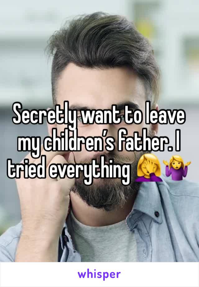 Secretly want to leave my children’s father. I tried everything 🤦‍♀️🤷‍♀️