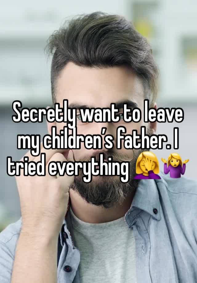 Secretly want to leave my children’s father. I tried everything 🤦‍♀️🤷‍♀️