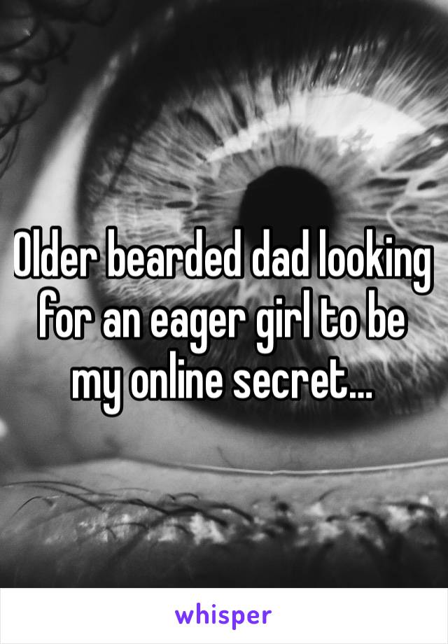 Older bearded dad looking for an eager girl to be my online secret… 