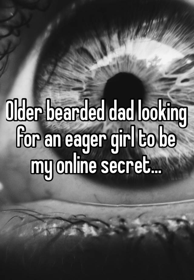 Older bearded dad looking for an eager girl to be my online secret… 