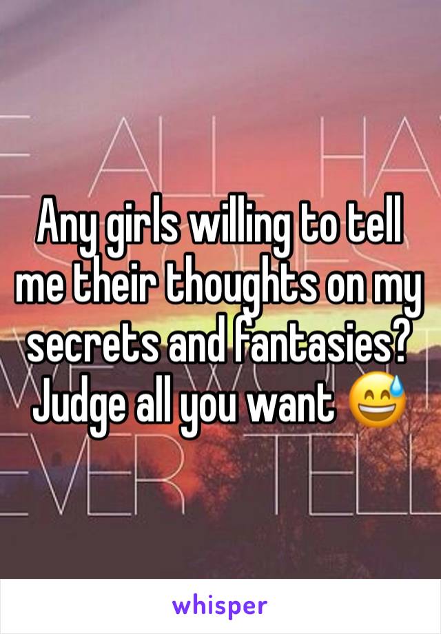 Any girls willing to tell me their thoughts on my secrets and fantasies? Judge all you want 😅