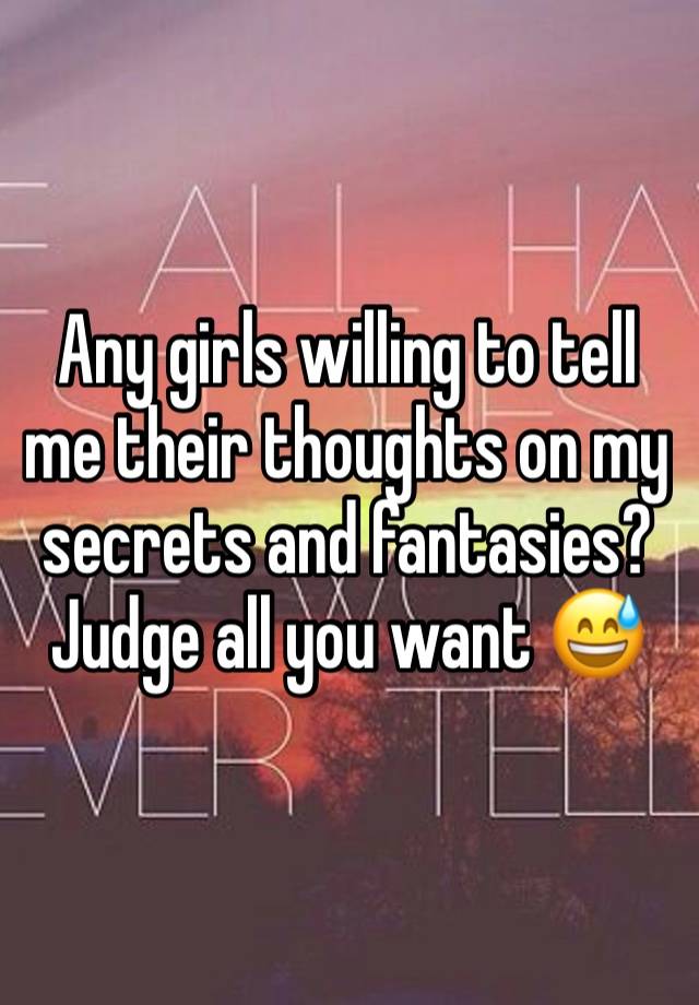 Any girls willing to tell me their thoughts on my secrets and fantasies? Judge all you want 😅