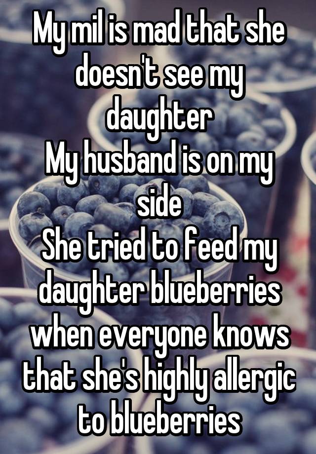 My mil is mad that she doesn't see my daughter
My husband is on my side
She tried to feed my daughter blueberries when everyone knows that she's highly allergic to blueberries