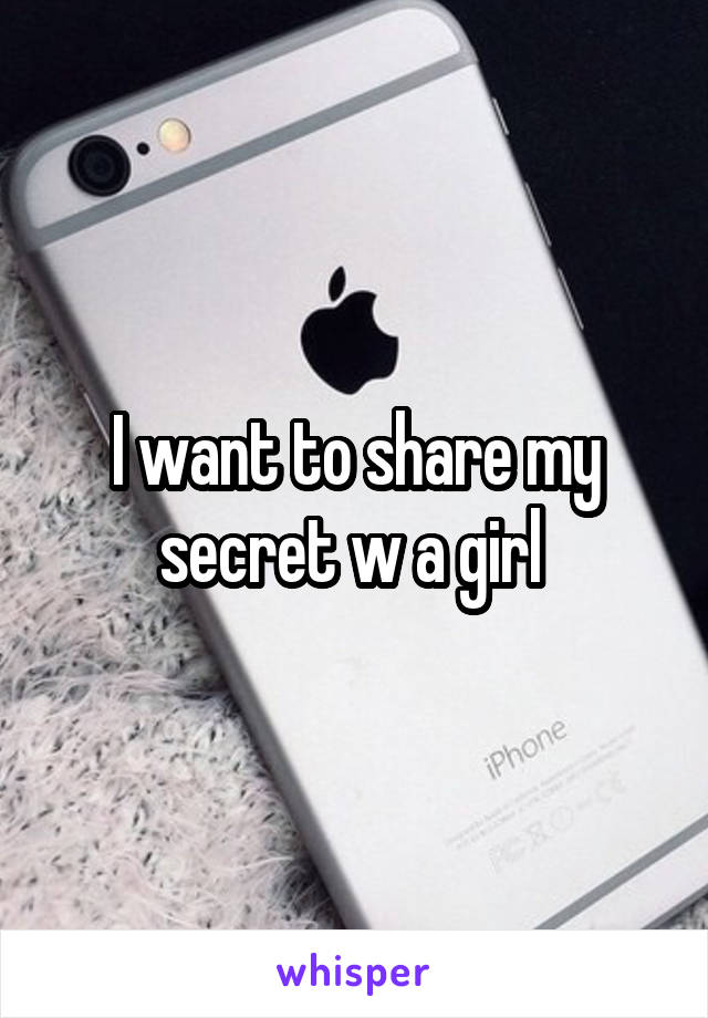 I want to share my secret w a girl 