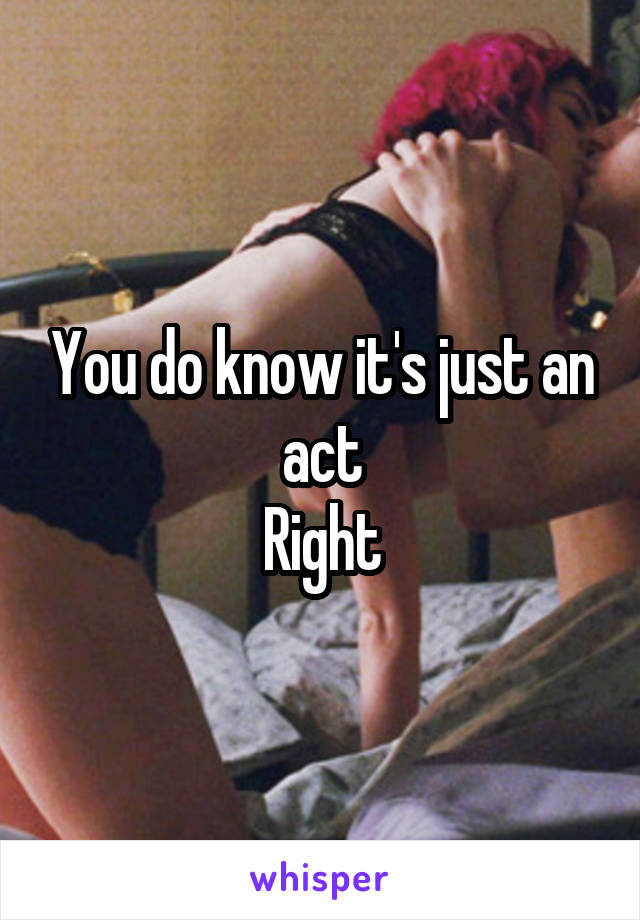 You do know it's just an act
Right