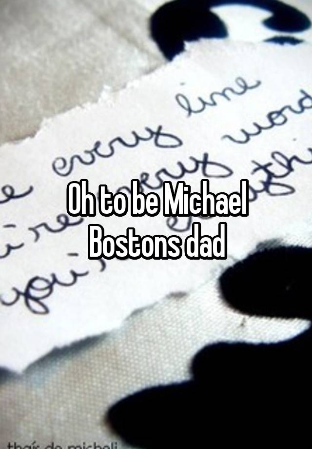 Oh to be Michael Bostons dad