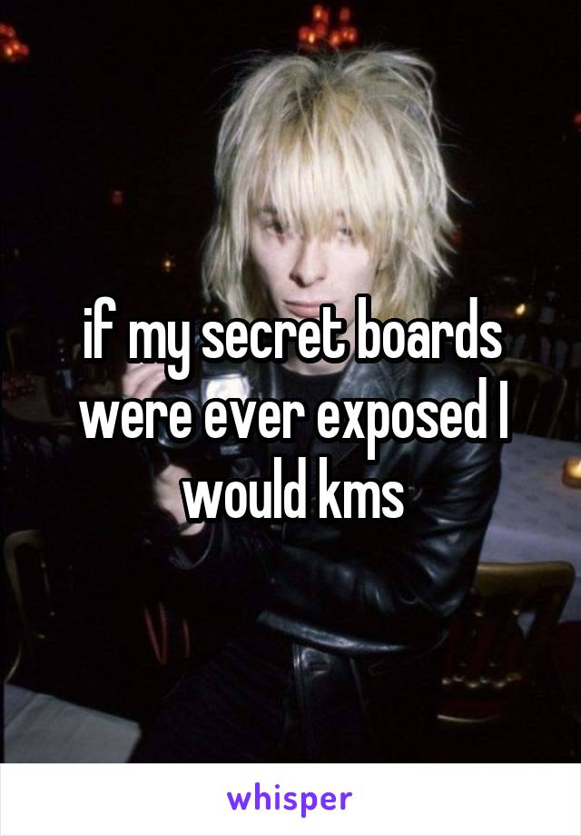 if my secret boards were ever exposed I would kms