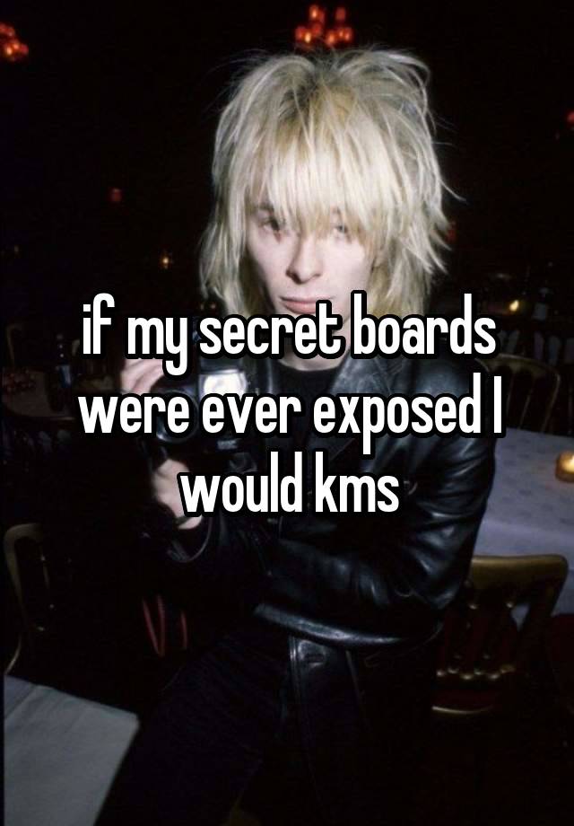 if my secret boards were ever exposed I would kms