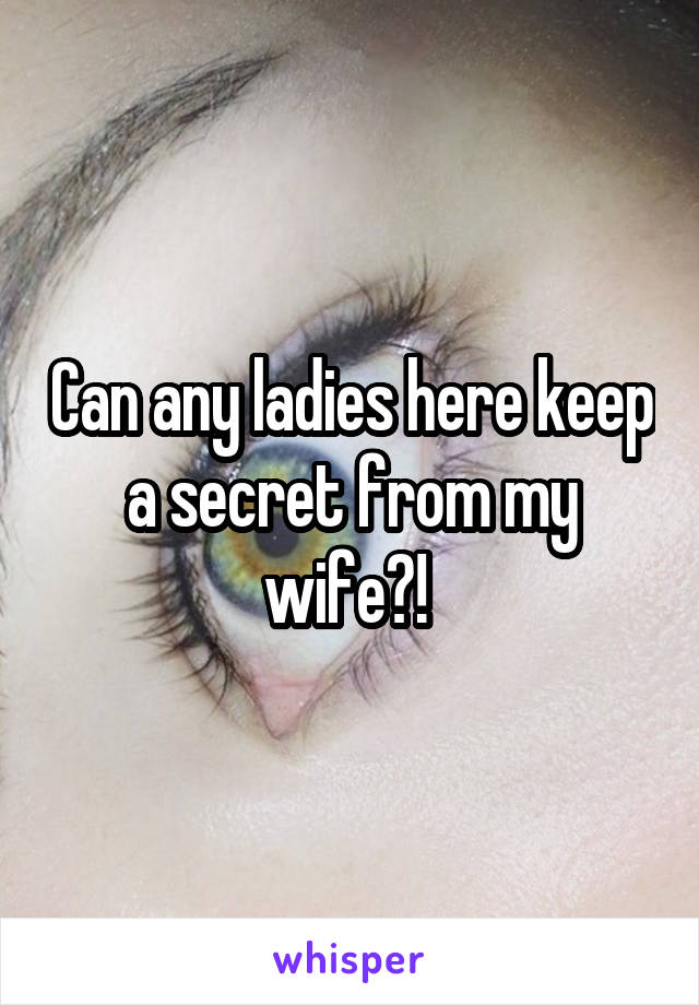 Can any ladies here keep a secret from my wife?! 