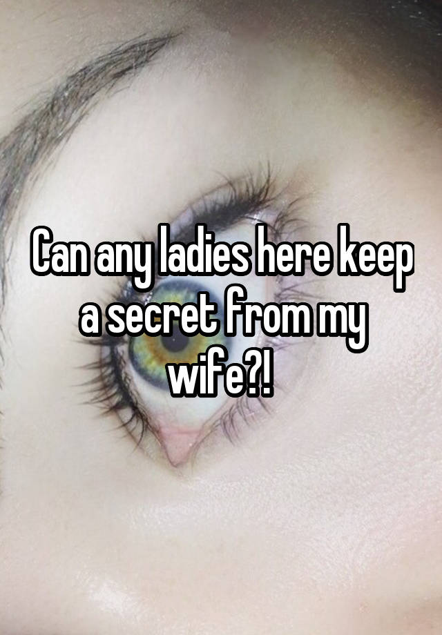 Can any ladies here keep a secret from my wife?! 